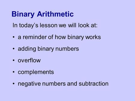 Binary Arithmetic In today’s lesson we will look at: a reminder of how binary works adding binary numbers overflow complements negative numbers and subtraction.