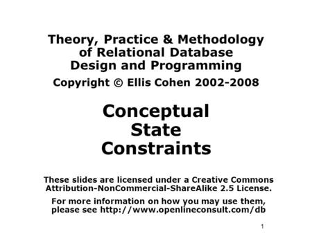1 Theory, Practice & Methodology of Relational Database Design and Programming Copyright © Ellis Cohen 2002-2008 Conceptual State Constraints These slides.