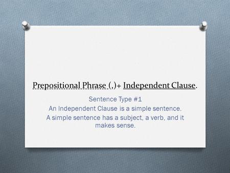 Prepositional Phrase (,)+ Independent Clause. Sentence Type #1 An Independent Clause is a simple sentence. A simple sentence has a subject, a verb, and.