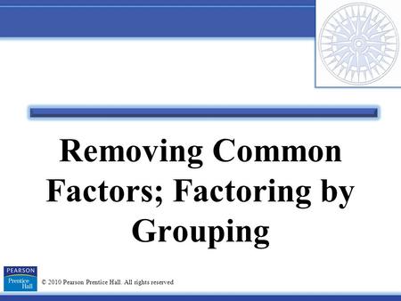 © 2010 Pearson Prentice Hall. All rights reserved Removing Common Factors; Factoring by Grouping.