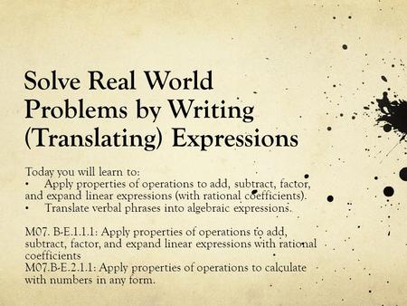 Solve Real World Problems by Writing (Translating) Expressions Today you will learn to: Apply properties of operations to add, subtract, factor, and expand.