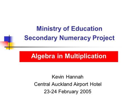 Ministry of Education Secondary Numeracy Project Algebra in Multiplication Kevin Hannah Central Auckland Airport Hotel 23-24 February 2005.
