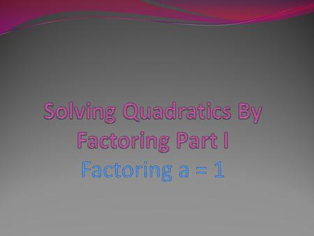 Solving Quadratics By Factoring Part I Factoring a = 1