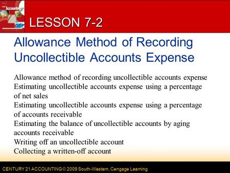 CENTURY 21 ACCOUNTING © 2009 South-Western, Cengage Learning LESSON 7-2 Allowance Method of Recording Uncollectible Accounts Expense Allowance method of.
