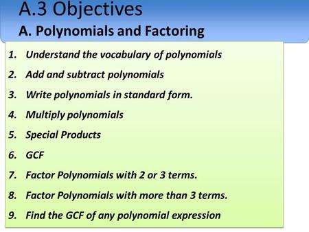 A.3 Objectives A. Polynomials and Factoring 1.Understand the vocabulary of polynomials 2.Add and subtract polynomials 3.Write polynomials in standard form.