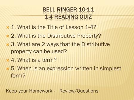  1. What is the Title of Lesson 1-4?  2. What is the Distributive Property?  3. What are 2 ways that the Distributive property can be used?  4. What.