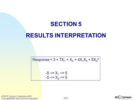 S5-1 ADM730, Section 5, September 2005 Copyright  2005 MSC.Software Corporation SECTION 5 RESULTS INTERPRETATION Response = 3 + 7X 1 + X 2 + 4X 1 X 2.