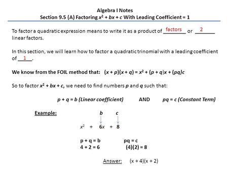 Algebra I Notes Section 9.5 (A) Factoring x 2 + bx + c With Leading Coefficient = 1 To factor a quadratic expression means to write it as a product of.