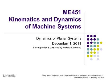 ME451 Kinematics and Dynamics of Machine Systems Dynamics of Planar Systems December 1, 2011 Solving Index 3 DAEs using Newmark Method © Dan Negrut, 2011.