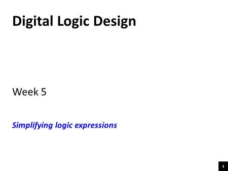 1 Digital Logic Design Week 5 Simplifying logic expressions.