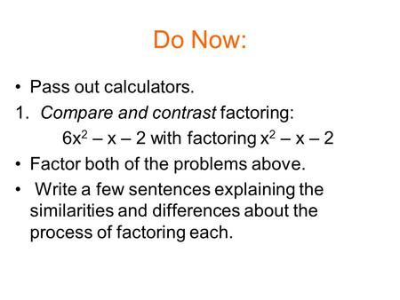 Do Now: Pass out calculators. 1. Compare and contrast factoring: 6x 2 – x – 2 with factoring x 2 – x – 2 Factor both of the problems above. Write a few.