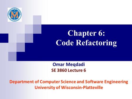 Chapter 6: Code Refactoring Omar Meqdadi SE 3860 Lecture 6 Department of Computer Science and Software Engineering University of Wisconsin-Platteville.