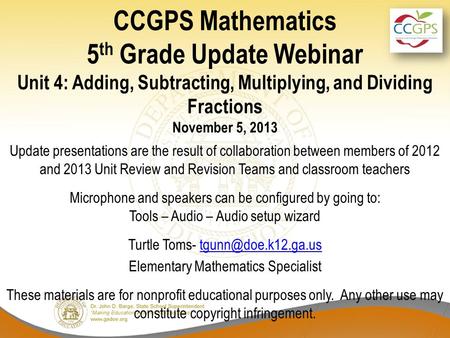 CCGPS Mathematics 5 th Grade Update Webinar Unit 4: Adding, Subtracting, Multiplying, and Dividing Fractions November 5, 2013 Update presentations are.