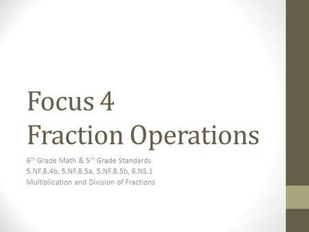 Focus 4 Fraction Operations 6 th Grade Math & 5 th Grade Standards 5.NF.B.4b, 5.NF.B.5a, 5.NF.B.5b, 6.NS.1 Multiplication and Division of Fractions.
