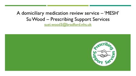 A domiciliary medication review service – ‘MESH’ Su Wood – Prescribing Support Services suei.wood3@bradford.nhs.uk.