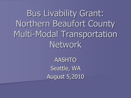 Bus Livability Grant: Northern Beaufort County Multi-Modal Transportation Network AASHTO Seattle, WA August 5,2010.
