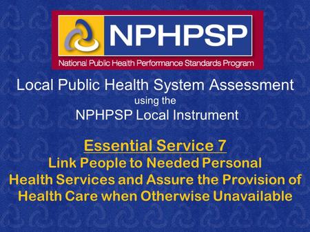 Local Public Health System Assessment using the NPHPSP Local Instrument Essential Service 7 Link People to Needed Personal Health Services and Assure the.