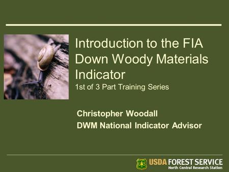 Introduction to the FIA Down Woody Materials Indicator 1st of 3 Part Training Series Christopher Woodall DWM National Indicator Advisor.
