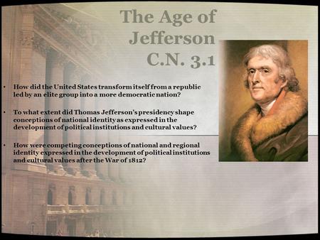 The Age of Jefferson C.N. 3.1 How did the United States transform itself from a republic led by an elite group into a more democratic nation? To what extent.
