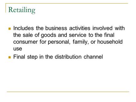 Retailing Includes the business activities involved with the sale of goods and service to the final consumer for personal, family, or household use Final.