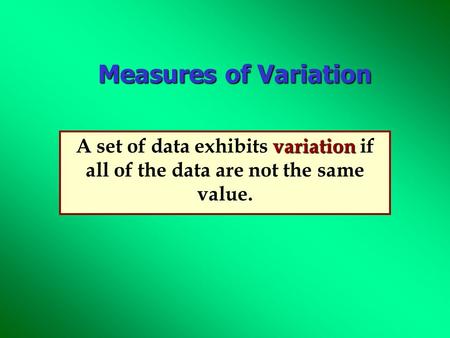 Measures of Variation variation A set of data exhibits variation if all of the data are not the same value.