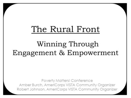 The Rural Front Winning Through Engagement & Empowerment Poverty Matters! Conference Amber Burch, AmeriCorps VISTA Community Organizer Robert Johnson,