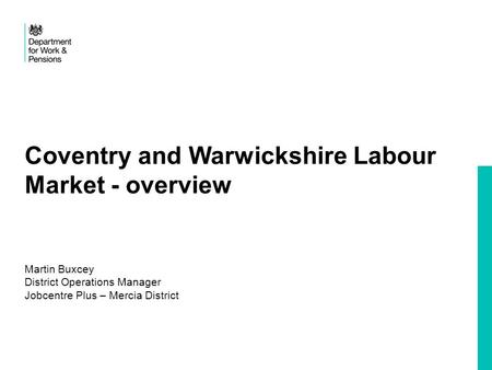Coventry and Warwickshire Labour Market - overview Martin Buxcey District Operations Manager Jobcentre Plus – Mercia District.
