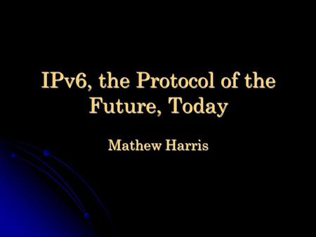 IPv6, the Protocol of the Future, Today Mathew Harris.