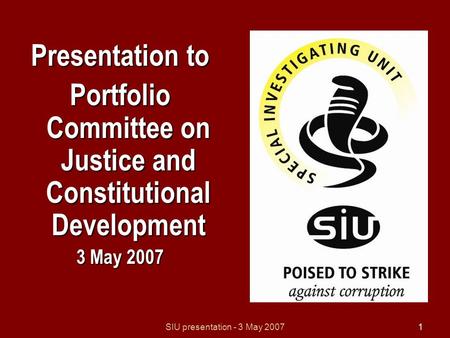 SIU presentation - 3 May 20071 Presentation to Portfolio Committee on Justice and Constitutional Development 3 May 2007.
