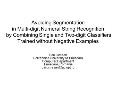 Avoiding Segmentation in Multi-digit Numeral String Recognition by Combining Single and Two-digit Classifiers Trained without Negative Examples Dan Ciresan.