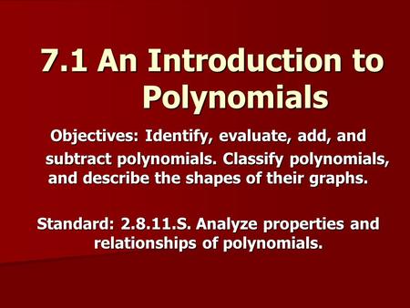 7.1 An Introduction to Polynomials Objectives: Identify, evaluate, add, and subtract polynomials. Classify polynomials, and describe the shapes of their.