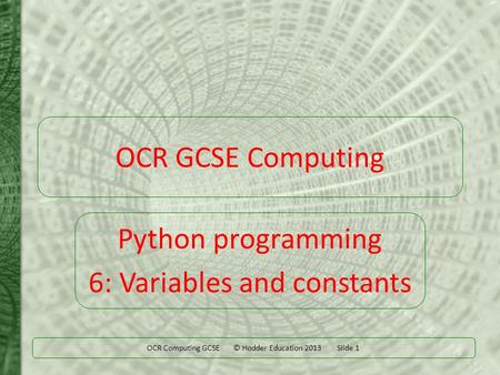 OCR Computing GCSE © Hodder Education 2013 Slide 1 OCR GCSE Computing Python programming 6: Variables and constants.