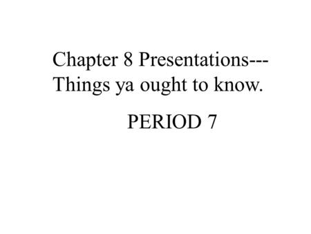 Chapter 8 Presentations--- Things ya ought to know. PERIOD 7.