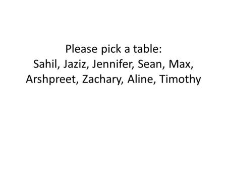Please pick a table: Sahil, Jaziz, Jennifer, Sean, Max, Arshpreet, Zachary, Aline, Timothy.