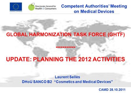 GLOBAL HARMONIZATION TASK FORCE (GHTF) --------- UPDATE: PLANNING THE 2012 ACTIVITIES Laurent Sellès DHoU SANCO B2 “Cosmetics and Medical Devices” CAMD.