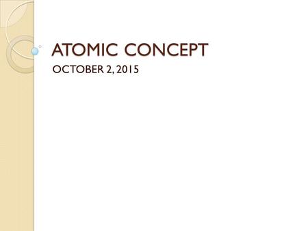 ATOMIC CONCEPT OCTOBER 2, 2015. QUIZ 4 – 10/02/2015 Clear your desk PENCIL only 10 minutes Individual work and you are silent If you finish early, silently.