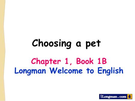 Choosing a pet Chapter 1, Book 1B Longman Welcome to English.