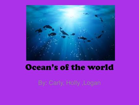 Ocean’s of the world By: Carly, Holly,Logan. World location You can find a ocean mostly everywhere.