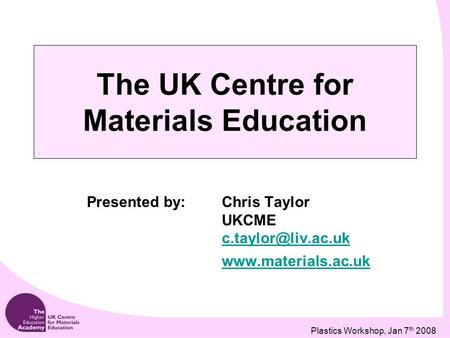 Plastics Workshop, Jan 7 th 2008 The UK Centre for Materials Education Presented by:Chris Taylor UKCME