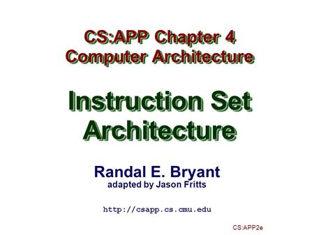 Randal E. Bryant adapted by Jason Fritts CS:APP2e CS:APP Chapter 4 Computer Architecture Instruction Set Architecture CS:APP Chapter 4 Computer Architecture.