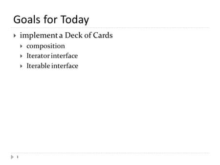 Goals for Today  implement a Deck of Cards  composition  Iterator interface  Iterable interface 1.
