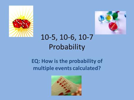 10-5, 10-6, 10-7 Probability EQ: How is the probability of multiple events calculated?