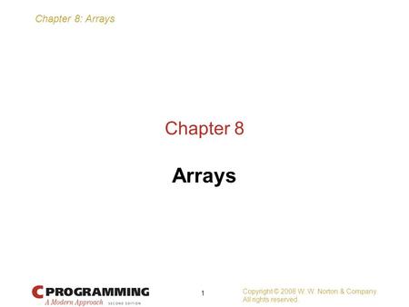 Chapter 8: Arrays Copyright © 2008 W. W. Norton & Company. All rights reserved. 1 Chapter 8 Arrays.