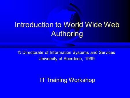 Introduction to World Wide Web Authoring © Directorate of Information Systems and Services University of Aberdeen, 1999 IT Training Workshop.