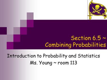 Section 6.5 ~ Combining Probabilities Introduction to Probability and Statistics Ms. Young ~ room 113.