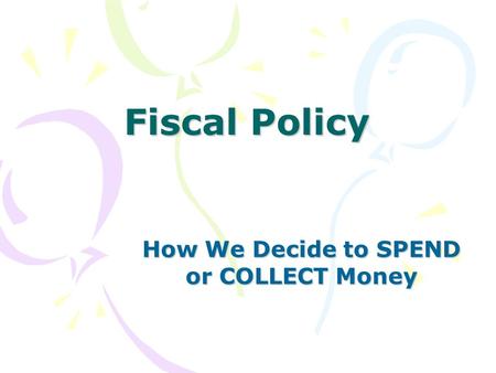 Fiscal Policy How We Decide to SPEND or COLLECT Money.