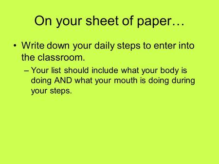 On your sheet of paper… Write down your daily steps to enter into the classroom. –Your list should include what your body is doing AND what your mouth.