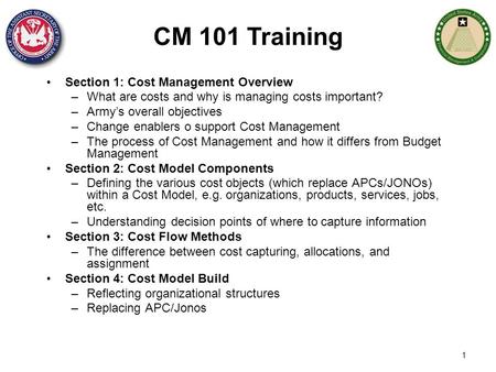 Section 1: Cost Management Overview –What are costs and why is managing costs important? –Army’s overall objectives –Change enablers o support Cost Management.