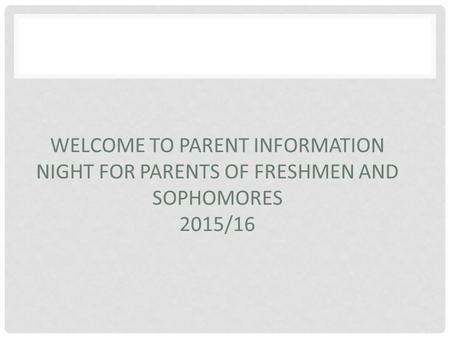 WELCOME TO PARENT INFORMATION NIGHT FOR PARENTS OF FRESHMEN AND SOPHOMORES 2015/16.