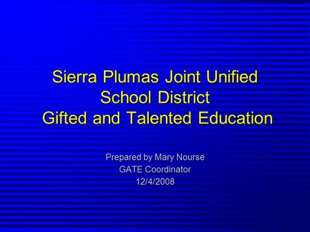 Sierra Plumas Joint Unified School District Gifted and Talented Education Prepared by Mary Nourse GATE Coordinator 12/4/2008.